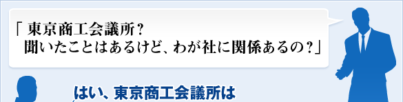 「商工会議所なんて、何の役にも立たない」「大企業の集まりだから、うちの会社には関係ない」そんな風に思っていませんか？