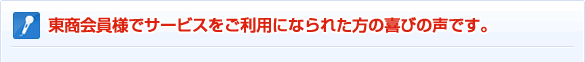 東商会員様でサービスをご利用になられた方の喜びの声です。