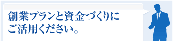創業プランと資金づくりにご活用ください。