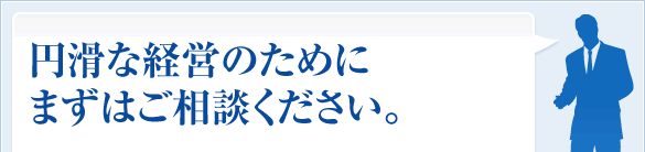円滑な経営のためにまずはご相談ください。