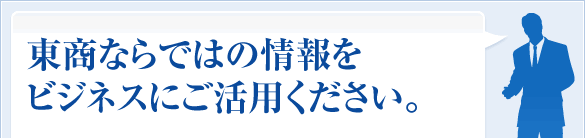 東商ならではの情報をビジネスにご活用ください。