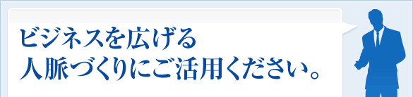 ビジネスを広げる人脈づくりにご活用ください。