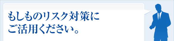 もしものリスク対策にご活用ください。