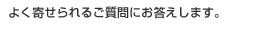 よく寄せられるご質問にお答えします。