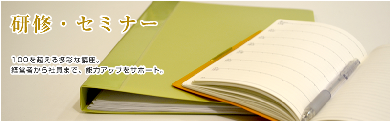 研修・セミナー 100を超える多彩な講座。経営者から社員まで、能力アップをサポート。