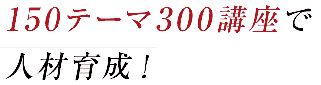 150テーマ300講座で人材育成！