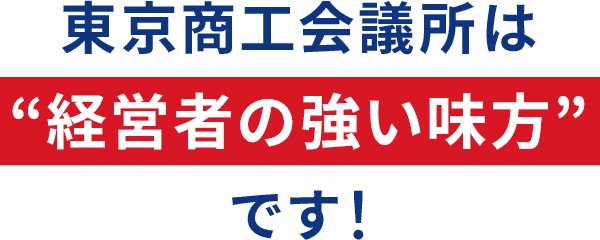 東京商工会議所は“経営者の強い味方”です！