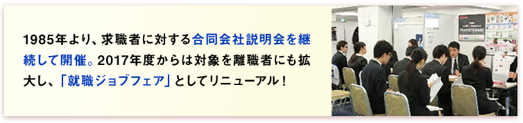 1985年より、求職者に対する合同会社説明会を継続して開催。
		2017年度からは対象を離職者にも拡大し、「就職ジョブフェア」としてリニューアル！