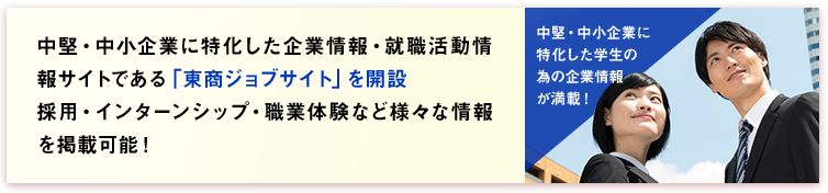 中堅・中小企業に特化した企業情報・就職活動情報サイトである「東商ジョブサイト」を開設
		採用・インターンシップ・職業体験など様々な情報を掲載可能！
