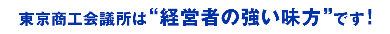 東京商工会議所は経営者の強い味方です！