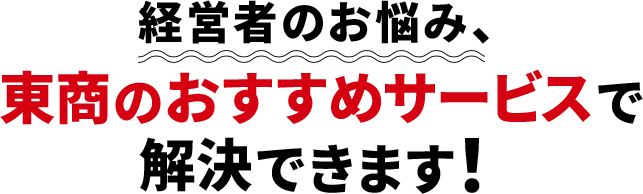 経営者のお悩み、東商のおすすめサービスで解決できます！