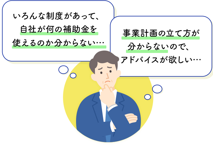 いろんな制度があって、自社が何の補助金を使えるのか分からない…、事業計画の立て方が分からないので、アドバイスが欲しい…